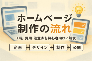ホームページ制作の流れと費用や工程を初心者向けに徹底解説！成功するWebサイトの作り方と注意点