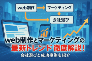 web制作とマーケティングの最新トレンド徹底解説！会社選びと成功事例も紹介