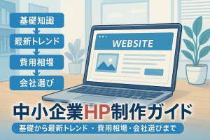 中小企業のホームページ制作の基礎から最新トレンドと費用相場・成功する会社選び徹底ガイド！
