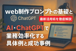 web制作プロンプトの基礎と最新活用術を徹底解説｜AI・ChatGPTで業務効率化する具体例と成功事例