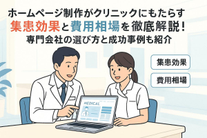 ホームページ制作がクリニックにもたらす集患効果と費用相場を徹底解説！専門会社の選び方と成功事例も紹介