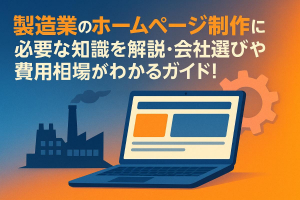 製造業のホームページ制作に必要な知識を解説・会社選びや費用相場がわかるガイド！