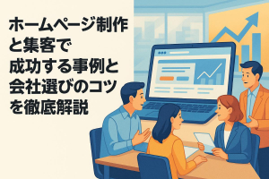 ホームページ制作と集客で成功する事例と会社選びのコツを徹底解説