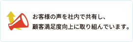 お客様の声を社内で共有し、顧客満足度向上に取り組んでいます。